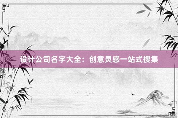 设计公司名字大全：创意灵感一站式搜集